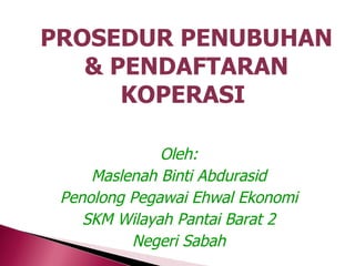 PROSEDUR PENUBUHAN
   & PENDAFTARAN
      KOPERASI

              Oleh:
     Maslenah Binti Abdurasid
 Penolong Pegawai Ehwal Ekonomi
    SKM Wilayah Pantai Barat 2
          Negeri Sabah
 