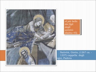 Natività, Giotto, (1267 ca. - 1337) cappella  degli  Scrovegni, Padova «il più bello dei figli degli uomini» (Salmo 45). 