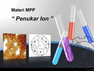 Materi MPP
“ Penukar Ion ”
 