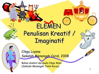 ELEMEN  Penulisan Kreatif / Imaginatif Cikgu Liyana Sekolah Menengah Coral, 2008 Bahan diambil daripada Cikgu Wani  (Sekolah Menengah Telok Kurau) 