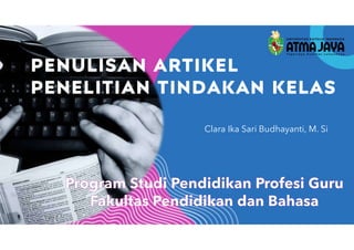 Clara Ika Sari Budhayanti, M. Si
PENULISAN ARTIKEL
PENELITIAN TINDAKAN KELAS
 