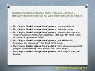 Kaidah penulisan huruf kapital dalam Pedoman Umum EYD .
Berikut ini disajikan beberapa hal yang masih perlu kita perhatika...
