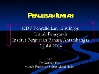 Penulisan Ilmiah oleh Dr Norizan Esa Maktab Perguruan Sultan Abdul Halim KDP Penyelidikan 12 Minggu Untuk Pensyarah Institut Perguruan Bahasa Antarabangsa 7 Julai 2004 