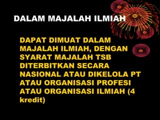 DALAM MAJALAH ILMIAH
DAPAT DIMUAT DALAM
MAJALAH ILMIAH, DENGAN
SYARAT MAJALAH TSB
DITERBITKAN SECARA
NASIONAL ATAU DIKELOLA PT
ATAU ORGANISASI PROFESI
ATAU ORGANISASI ILMIAH (4
kredit)

 