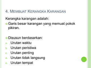 4. Membuat Kerangka KaranganKerangka karangan adalah:Garis besar karangan yang memuat pokok pikiran.Disusun berdasarkan:Urutan waktuUrutan peristiwaUrutan pentingUrutan tidak langsungUrutan tempat