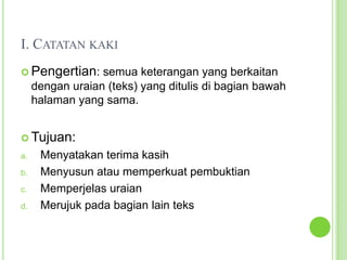 I. Catatan kakiPengertian: semua keterangan yang berkaitan dengan uraian (teks) yang ditulis di bagian bawah halaman yang sama.Tujuan:Menyatakan terima kasihMenyusun atau memperkuat pembuktianMemperjelas uraianMerujuk pada bagian lain teks