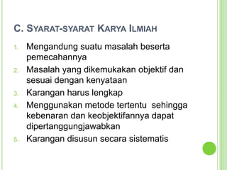 C. Syarat-syarat Karya IlmiahMengandung suatu masalah beserta pemecahannyaMasalah yang dikemukakan objektif dan sesuai dengan kenyataanKarangan harus lengkapMenggunakan metode tertentu  sehingga kebenaran dan keobjektifannya dapat dipertanggungjawabkanKarangan disusun secara sistematis