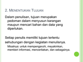2. Menentukan TujuanDalam penulisan, tujuan merupakan pedoman dalam menyusun karangan maupun mencari bahan dan data yang diperlukan.Setiap penulis memiliki tujuan tertentusehubungan dengan kegiatan menulisnya.	Misalnya: untuk mempengaruhi, meyakinkan, memberi informasi, menceritakan, dan sebagainya.