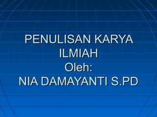 PENULISAN KARYA
ILMIAH
Oleh:
NIA DAMAYANTI S.PD

 