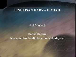 PENULISAN KARYA ILMIAH
Ani Mariani
Badan Bahasa
Kementerian Pendidikan dan Kebudayaan
 