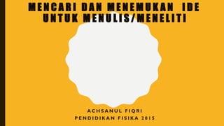 M E N C A R I D A N M E N E M U K A N I D E
U N T U K M E N U L I S / M E N E L I T I
A C H S A N U L F I Q R I
P E N D I D I K A N F I S I K A 2 0 1 5
 