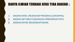 KARYA ILMIAH TERBAGI ATAS TIGA BAGIAN :
1. BAGIAN AWAL (PELENGKAP PENDAHULUAN/AWAL)
2. BAGIAN ISI/TUBUH KARANGAN (MERUPAKAN INTI)
3. BAGIAN AKHIR (PELENGKAP AKHIR)
 