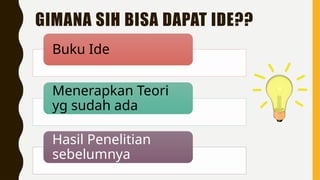 GIMANA SIH BISA DAPAT IDE??
Buku Ide
Menerapkan Teori
yg sudah ada
Hasil Penelitian
sebelumnya
 