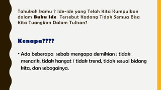 Tahukah kamu ? Ide-ide yang Telah Kita Kumpulkan
dalam Buku Ide Tersebut Kadang Tidak Semua Bisa
Kita Tuangkan Dalam Tulisan?
• Ada beberapa sebab mengapa demikian : tidak
menarik, tidak hangat / tidak trend, tidak sesuai bidang
kita, dan sebagainya.
Kenapa????
 