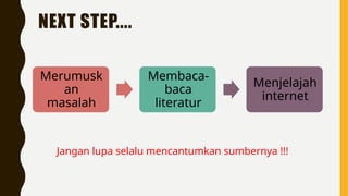 NEXT STEP....
Merumusk
an
masalah
Membaca-
baca
literatur
Menjelajah
internet
Jangan lupa selalu mencantumkan sumbernya !!!
 