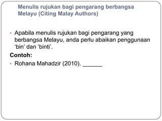 Menulis rujukan bagi pengarang berbangsa
  Melayu (Citing Malay Authors)


• Apabila menulis rujukan bagi pengarang yang
  berbangsa Melayu, anda perlu abaikan penggunaan
  „bin‟ dan „binti‟.
Contoh:
• Rohana Mahadzir (2010). ______
 