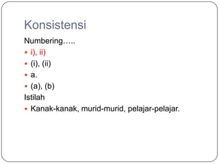 Konsistensi
Numbering…..
 i), ii)
 (i), (ii)
 a.
 (a), (b)
Istilah
 Kanak-kanak, murid-murid, pelajar-pelajar.
 