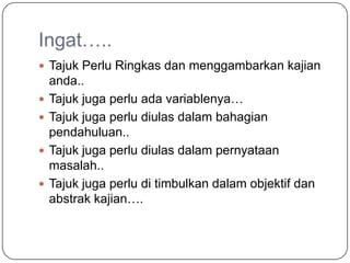 Ingat…..
 Tajuk Perlu Ringkas dan menggambarkan kajian
    anda..
   Tajuk juga perlu ada variablenya…
   Tajuk juga perlu diulas dalam bahagian
    pendahuluan..
   Tajuk juga perlu diulas dalam pernyataan
    masalah..
   Tajuk juga perlu di timbulkan dalam objektif dan
    abstrak kajian….
 