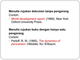 Menulis rujukan dokumen tanpa pengarang
Contoh:
• World development report. (1989). New York:
  Oxford University Press.

Menulis rujukan buku dengan hanya satu
pengarang
Contoh:
• Perloff, R. M. (1995). The dynamics of
  persuasion. Hillsdale, NJ: Erlbaum.
 
