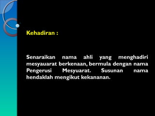 Kehadiran :

Senaraikan nama ahli yang menghadiri
mesyauarat berkenaan, bermula dengan nama
Pengerusi
Mesyuarat.
Susunan
nama
hendaklah mengikut kekananan.

 