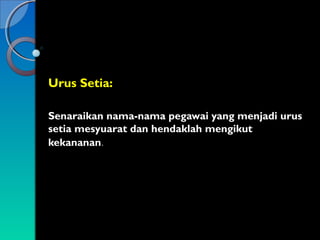 Urus Setia:
Senaraikan nama-nama pegawai yang menjadi urus
setia mesyuarat dan hendaklah mengikut
kekananan.

 