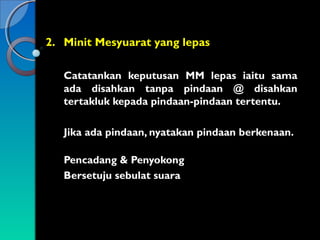 2. Minit Mesyuarat yang lepas
Catatankan keputusan MM lepas iaitu sama
ada disahkan tanpa pindaan @ disahkan
tertakluk kepada pindaan-pindaan tertentu.
Jika ada pindaan, nyatakan pindaan berkenaan.
Pencadang & Penyokong
Bersetuju sebulat suara

 