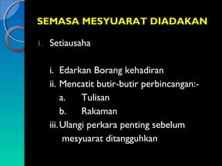 SEMASA MESYUARAT DIADAKAN
1.

Setiausaha
i. Edarkan Borang kehadiran
ii. Mencatit butir-butir perbincangan:a.
Tulisan
b.
Rakaman
iii. Ulangi perkara penting sebelum
mesyuarat ditangguhkan

 