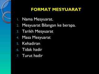 FORMAT MESYUARAT
1.
2.
3.
4.
5.
6.
7.

Nama Mesyuarat.
Mesyuarat Bilangan ke berapa.
Tarikh Mesyuarat
Masa Mesyuarat
Kehadiran
Tidak hadir
Turut hadir

 