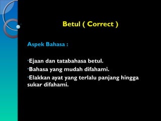 Betul ( Correct )
Aspek Bahasa :
•Ejaan

dan tatabahasa betul.
•Bahasa yang mudah difahami.
•Elakkan ayat yang terlalu panjang hingga
sukar difahami.

 