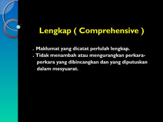 Lengkap ( Comprehensive )
. Maklumat yang dicatat perlulah lengkap.

. Tidak menambah atau mengurangkan perkaraperkara yang dibincangkan dan yang diputuskan
dalam mesyuarat.

 