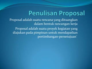Proposal adalah suatu rencana yang dituangkan
dalam bentuk rancangan kerja
Proposal adalah suatu proyek kegiatan yang
diajukan pada pimpinan untuk mendapatkan
pertimbangan-persetujuan`
 