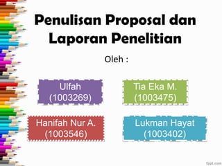 Penulisan Proposal dan
  Laporan Penelitian
                 Oleh :

     Ulfah                Tia Eka M.
   (1003269)              (1003475)

Hanifah Nur A.            Lukman Hayat
 (1003546)                  (1003402)
 