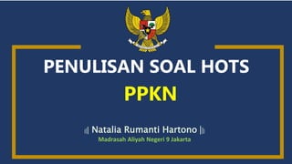 ǀǀǀ Natalia Rumanti Hartono ǀǀǀ
Madrasah Aliyah Negeri 9 Jakarta
PPKN
PENULISAN SOAL HOTS
 