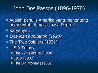 John Dos Passos (1896-1970)
   Adalah penulis Amerika yang menentang
    pemerintah di masa-masa Depresi.
   Karyanya :
   One Man’s Initation (1920)
   The Tree Soldiers (1921)
   U.S.A Trilogy
       The 42nd Parallel (1930)
       1919 (1932)
       The Big Money (1936)
 