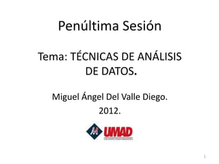 Penúltima Sesión

Tema: TÉCNICAS DE ANÁLISIS
        DE DATOS.

  Miguel Ángel Del Valle Diego.
            2012.



                                  1
 