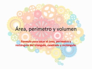 Área, perímetro y volumen
Formula para sacar el área, perímetro y
rectángulo del triangulo, cuadrado y rectángulo.
 