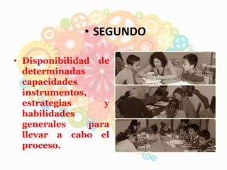 • Disponibilidad de
determinadas
capacidades
instrumentos,
estrategias y
habilidades
generales para
llevar a cabo el
proceso.
• SEGUNDO
 