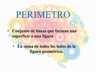 PERIMETRO
• Conjunto de líneas que forman una
superficie o una figura
• La suma de todos los lados de la
figura geométrica.
 