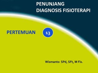 PENUNJANG
DIAGNOSIS FISIOTERAPI
Wismanto SPd, SFt, M Fis.
PERTEMUAN 13
 