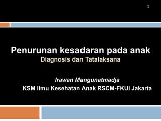 Penurunan kesadaran pada anak
Diagnosis dan Tatalaksana
Irawan Mangunatmadja
KSM Ilmu Kesehatan Anak RSCM-FKUI Jakarta
1
 