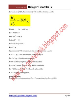 December 3, 2013

Belajar Geoteknik

Berdasarkan uji SPT , Schmertmann (1970) modulus elastisitas adalah :

Dimana :

N60 = nilai NSPT

Pa = 100 kN/m2
Es (kN/m2) = 766 N
Es (ton/ft2) = 8 N
Berdasarkan uji sondir :
Es = 2 x qc
Schmertmann (1978) menyarankan nilai modulus elastisitas adalah :
Es = 2,5 x qc è Untuk pondasi bulat dan bujur sangkar
Es = 3,5 x qc è Untuk pondasi menerus
Untuk tanah lempung besar modulus elatisitas adalah :
Es = 250 Cu sampai 500 Cu è Tanah Normal konsolidasi
Es = 750 Cu sampai 1000 Cu è Tanah Overkonsolidasi
Cu = Kuat geser lempung jenuh.
CONTOH SOAL
Pondasi pada pasir dengan ukuran 3 m x 3 m, seperti gambar dibawwah ini :

http://sci-geoteknik.blogspot.com/

Page 19

 