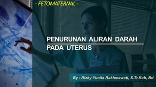 PENURUNAN ALIRAN DARAH
PADA UTERUS
By : Rizky Yunita Rakhmawati, S.Tr.Keb, Bd.
- FETOMATERNAL -
 