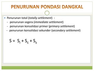  Penurunan total (totally settlement) :
- penurunan segera (immediate settlement)
- penurunan konsolidasi primer (primary settlement)
- penurunan konsolidasi sekunder (secondary settlement)
S = Si + Sc + Ss
 