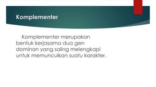 Komplementer
Komplementer merupakan
bentuk kerjasama dua gen
dominan yang saling melengkapi
untuk memunculkan suatu karakter.
 