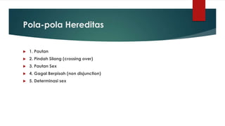 Pola-pola Hereditas
 1. Pautan
 2. Pindah Silang (crossing over)
 3. Pautan Sex
 4. Gagal Berpisah (non disjunction)
 5. Determinasi sex
 
