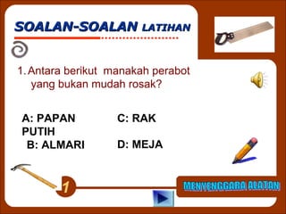 SOALAN-SOALAN LATIHAN
1. Antara berikut manakah perabot
yang bukan mudah rosak?
A: PAPAN
PUTIH
B: ALMARI

1

C: RAK
D: MEJA

 