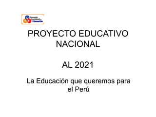 PROYECTO EDUCATIVO
NACIONAL
AL 2021
La Educación que queremos para
el Perú
 