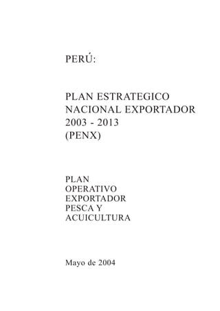 PERU:
PLAN ESTRATEGICO
NACIONAL EXPORTADOR
2003 - 2013
(PENX)
PLAN
OPERATIVO
EXPORTADOR
PESCA Y
ACUICULTURA
Mayo de 2004
´
 