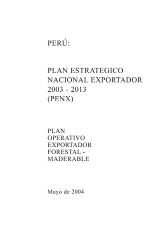 PERU:
PLAN ESTRATEGICO
NACIONAL EXPORTADOR
2003 - 2013
(PENX)
PLAN
OPERATIVO
EXPORTADOR
FORESTAL -
MADERABLE
Mayo de 2004
´
 