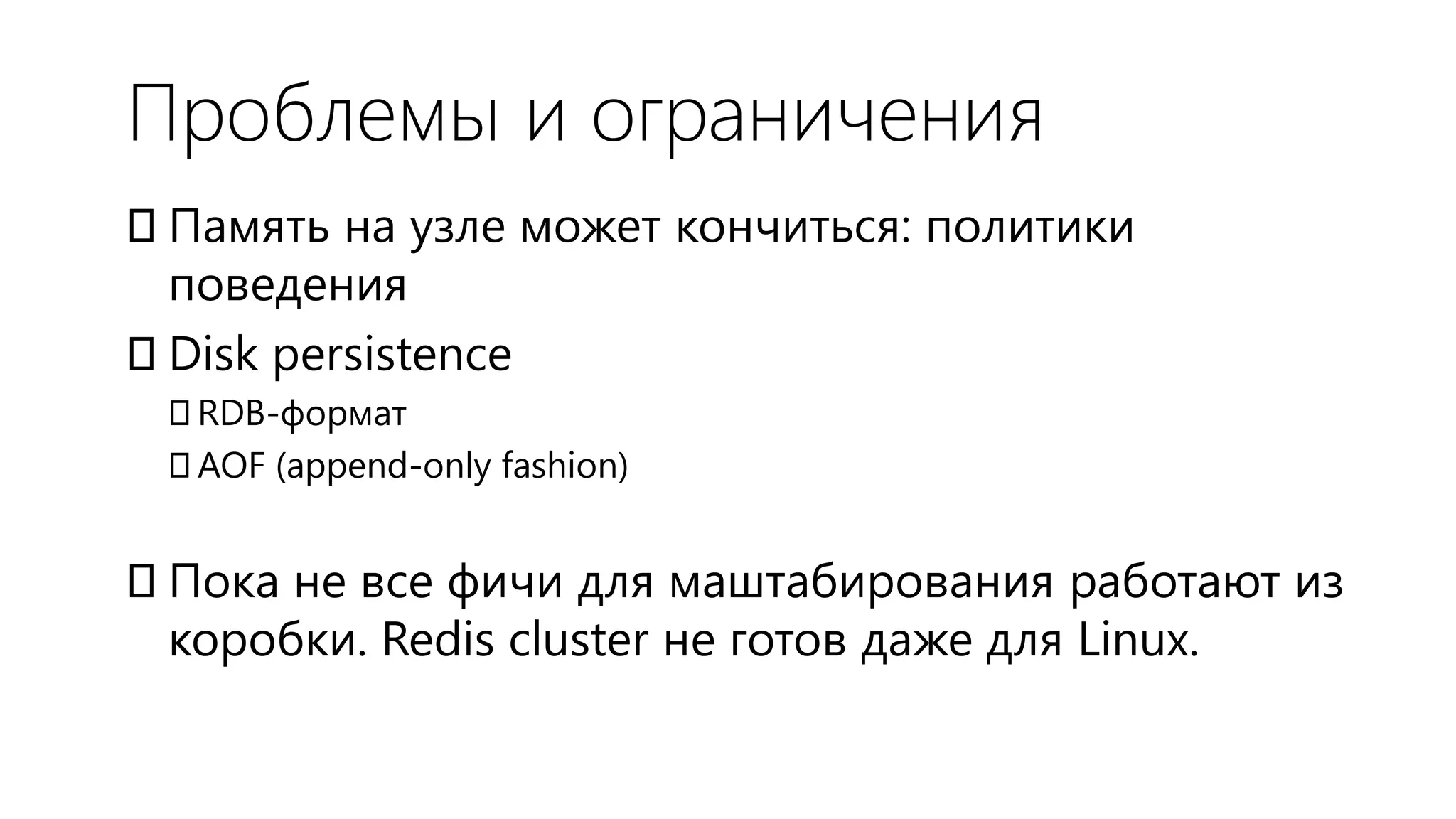 Проблемы и ограничения
Память на узле может кончиться: политики
 поведения
Disk persistence
 RDB-формат
 AOF (append-only fashion)


Пока не все фичи для маштабирования работают из
 коробки. Redis cluster не готов даже для Linux.
 